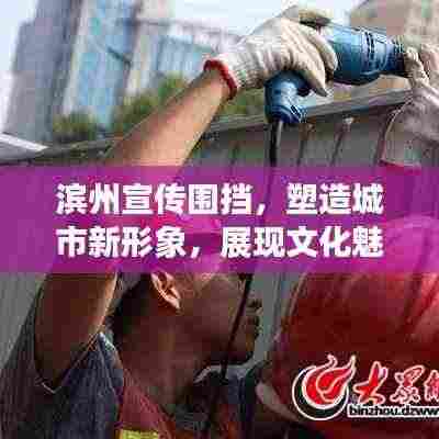 滨州宣传围挡，塑造城市新形象，展现文化魅力新亮点