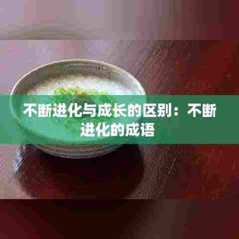 不断进化与成长的区别：不断进化的成语 