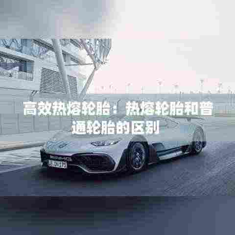 高效热熔轮胎：热熔轮胎和普通轮胎的区别 