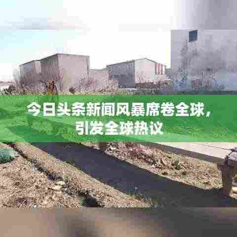 今日头条新闻风暴席卷全球，引发全球热议