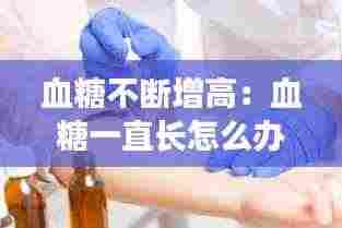 血糖不断增高：血糖一直长怎么办 