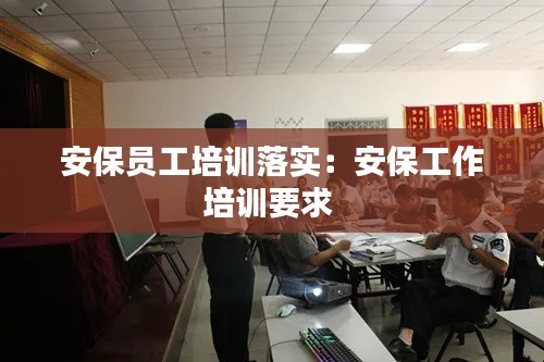 安保员工培训落实：安保工作培训要求 