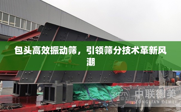 包头高效振动筛，引领筛分技术革新风潮