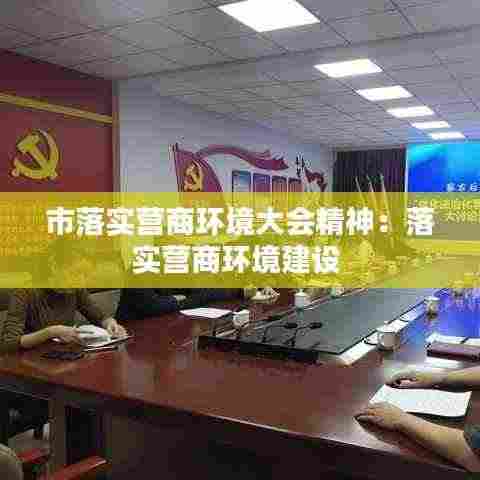 市落实营商环境大会精神：落实营商环境建设 