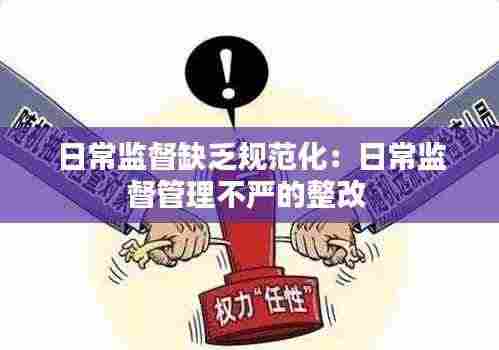 日常监督缺乏规范化：日常监督管理不严的整改 