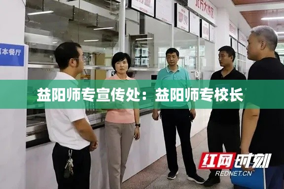 益阳师专宣传处：益阳师专校长 