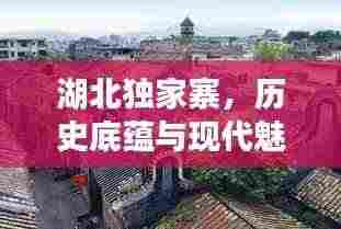 湖北独家寨，历史底蕴与现代魅力的完美交融