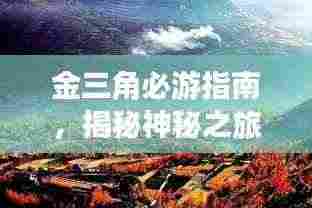 金三角必游指南,揭秘神秘之旅的绝佳攻略