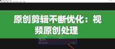 原创剪辑不断优化：视频原创处理 