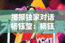 播报独家对话杨钰莹：杨钰莹 讲话 