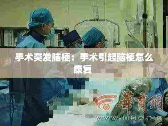 手术突发脑梗：手术引起脑梗怎么康复 