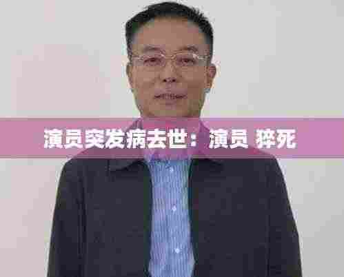 演员突发病去世：演员 猝死 