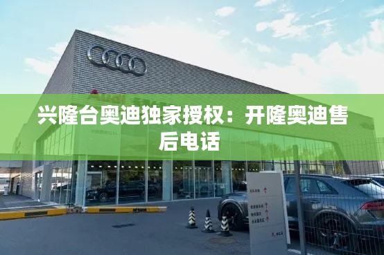 兴隆台奥迪独家授权：开隆奥迪售后电话 