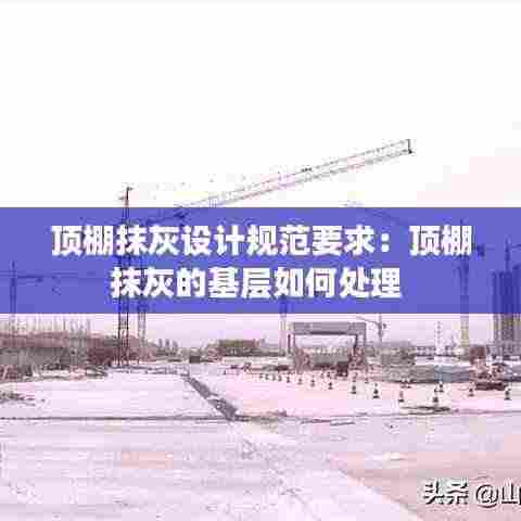 顶棚抹灰设计规范要求：顶棚抹灰的基层如何处理 