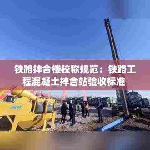 铁路拌合楼校称规范：铁路工程混凝土拌合站验收标准 