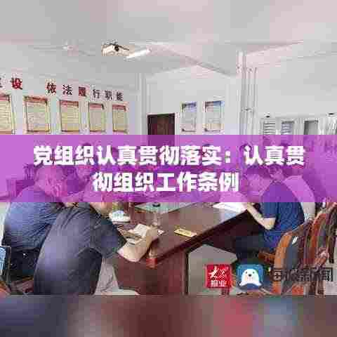 党组织认真贯彻落实：认真贯彻组织工作条例 