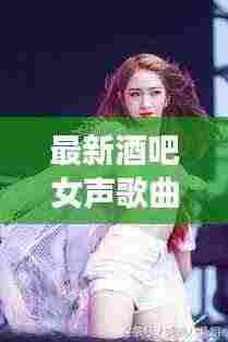 最新酒吧女声歌曲流行趋势，情感共鸣与时尚潮流的完美融合