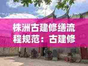 株洲古建修缮流程规范：古建修缮资料范例 