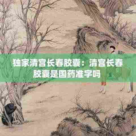 独家清宫长春胶囊：清宫长春胶囊是国药准字吗 
