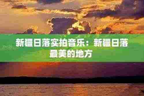 新疆日落实拍音乐：新疆日落最美的地方 