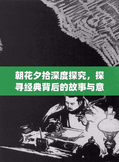 朝花夕拾深度探究，探寻经典背后的故事与意义