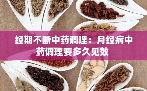经期不断中药调理：月经病中药调理要多久见效 