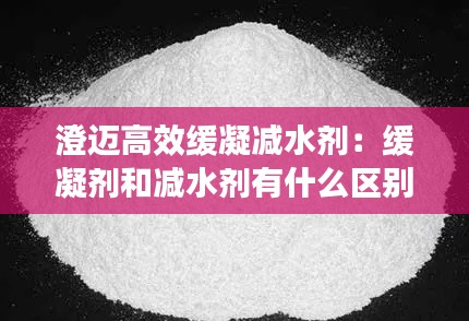 澄迈高效缓凝减水剂：缓凝剂和减水剂有什么区别 