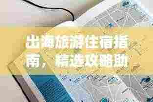 出海旅游住宿指南，精选攻略助你轻松选择优质住宿！