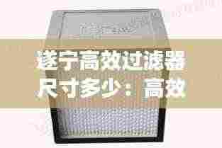 遂宁高效过滤器尺寸多少：高效过滤器过滤等级与标准 