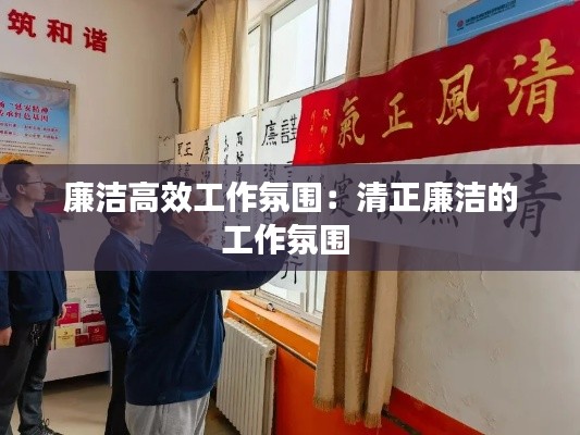 廉洁高效工作氛围：清正廉洁的工作氛围 
