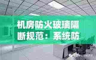 机房防火玻璃隔断规范：系统防火玻璃隔断 