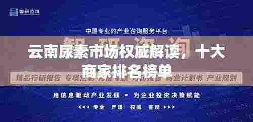 云南尿素市场权威解读，十大商家排名榜单