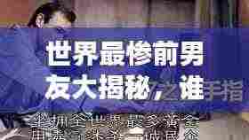 世界最惨前男友大揭秘，谁是最悲剧的前任TOP榜单？