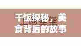 干饭探秘，美食背后的故事与情感深度解读
