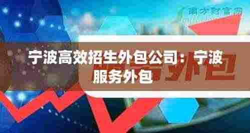 宁波高效招生外包公司：宁波服务外包 