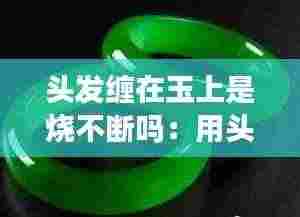 头发缠在玉上是烧不断吗：用头发缠住玉石是不是烧不断 