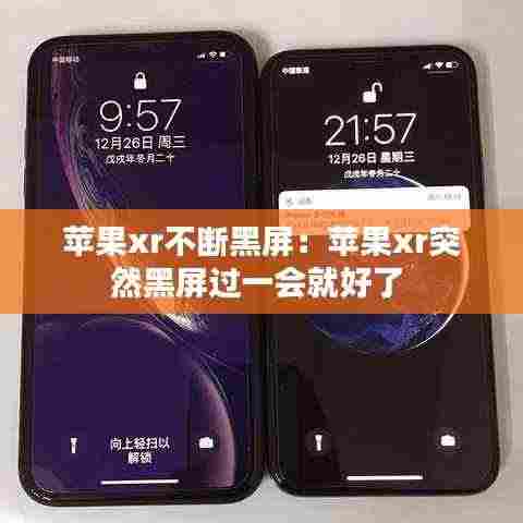 苹果xr不断黑屏：苹果xr突然黑屏过一会就好了 