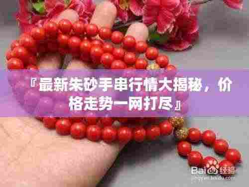 『最新朱砂手串行情大揭秘，价格走势一网打尽』