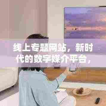 线上专题网站，新时代的数字媒介平台，引领信息时代风潮！