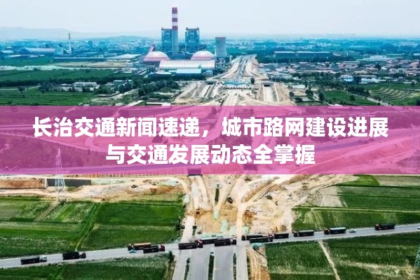长治交通新闻速递，城市路网建设进展与交通发展动态全掌握