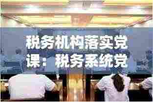 税务机构落实党课：税务系统党课 