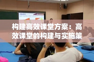 构建高效课堂方案：高效课堂的构建与实施策略 