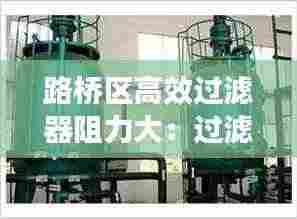 路桥区高效过滤器阻力大：过滤器的阻力是什么意思 