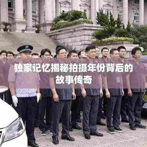 独家记忆揭秘拍摄年份背后的故事传奇