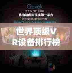 世界顶级VR设备排行榜，最新排名一网打尽！