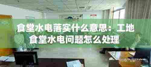 食堂水电落实什么意思：工地食堂水电问题怎么处理 