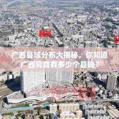 广西县域分布大揭秘，你知道广西究竟有多少个县吗？