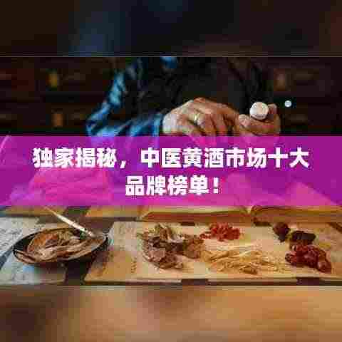 独家揭秘，中医黄酒市场十大品牌榜单！