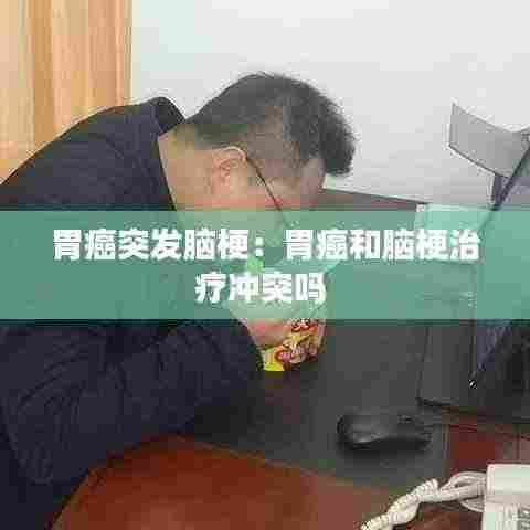 胃癌突发脑梗：胃癌和脑梗治疗冲突吗 