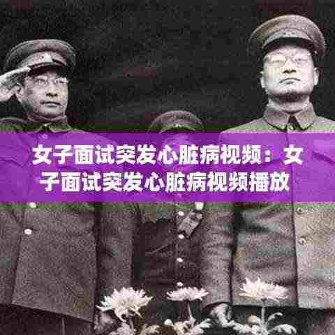 女子面试突发心脏病视频：女子面试突发心脏病视频播放 